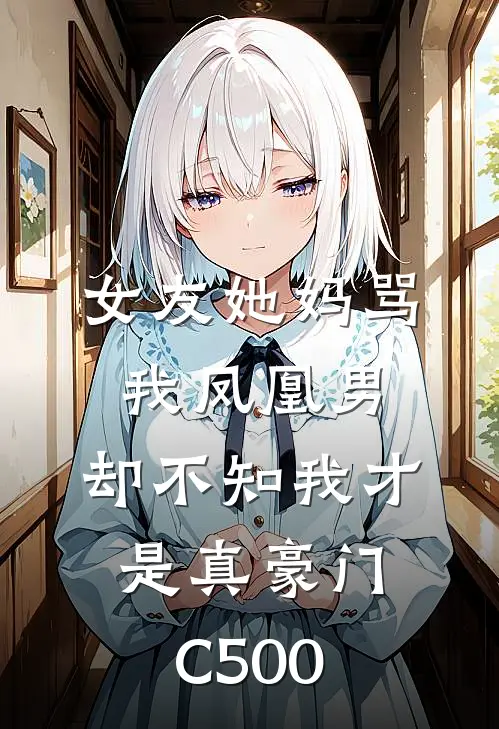 女友她妈骂我凤凰男，却不知我才是真豪门C500