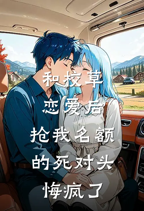 和校草恋爱后，抢我名额的死对头悔疯了